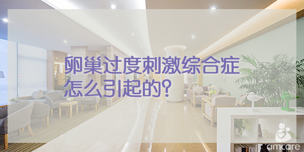 卵巢过度刺激综合症 怎么引起的